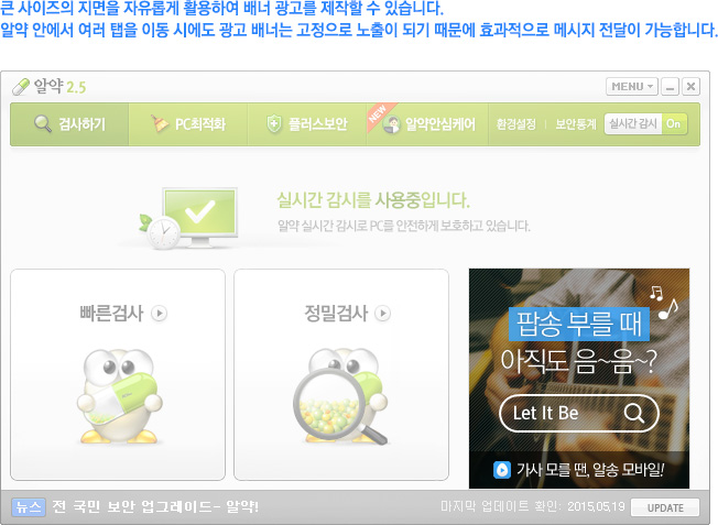 큰 사이즈의 지면을 자유롭게 활용하여 배너 광고를 제작할 수 있습니다. 알약 안에서 여러 탭을 이동 시에도 광고 배너는 고정으로 노출이 되기 때문에 효과적으로 메시지 전달이 가능합니다.